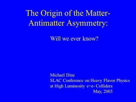 The Origin of the Matter- Antimatter Asymmetry: Will we ever know? Michael Dine SLAC Conference on Heavy Flavor Physics at High Luminosity e+e- Colliders.