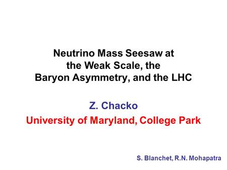 Neutrino Mass Seesaw at the Weak Scale, the Baryon Asymmetry, and the LHC Z. Chacko University of Maryland, College Park S. Blanchet, R.N. Mohapatra.