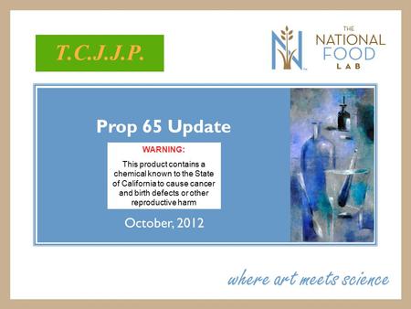 Prop 65 Update October, 2012 T.C.J.J.P. WARNING: This product contains a chemical known to the State of California to cause cancer and birth defects or.