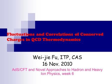 Fluctuations and Correlations of Conserved Charges in QCD Thermodynamics Wei-jie Fu, ITP, CAS 16 Nov. 2010 AdS/CFT and Novel Approaches to Hadron and Heavy.