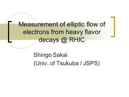 Measurement of elliptic flow of electrons from heavy flavor RHIC Shingo Sakai (Univ. of Tsukuba / JSPS)
