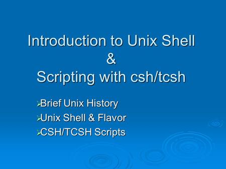 Introduction to Unix Shell & Scripting with csh/tcsh  Brief Unix History  Unix Shell & Flavor  CSH/TCSH Scripts.