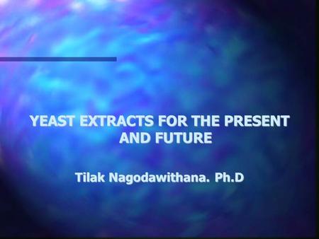 YEAST EXTRACTS FOR THE PRESENT AND FUTURE Tilak Nagodawithana. Ph.D