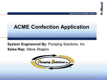 Experts in Chem-Feed and Water Treatment System Engineered By: Pumping Solutions, Inc Sales Rep: Steve Shapiro ACME Confection Application.