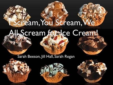 I Scream, You Scream, We All Scream for Ice Cream! Sarah Beeson, Jill Hall, Sarah Regan.