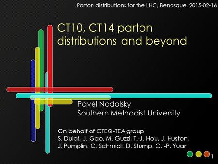 1 CT10, CT14 parton distributions and beyond Parton distributions for the LHC, Benasque, 2015-02-16 Pavel Nadolsky Southern Methodist University On behalf.