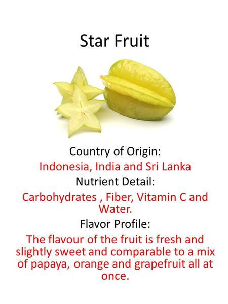 Star Fruit Country of Origin: Indonesia, India and Sri Lanka Nutrient Detail: Carbohydrates, Fiber, Vitamin C and Water. Flavor Profile: The flavour of.