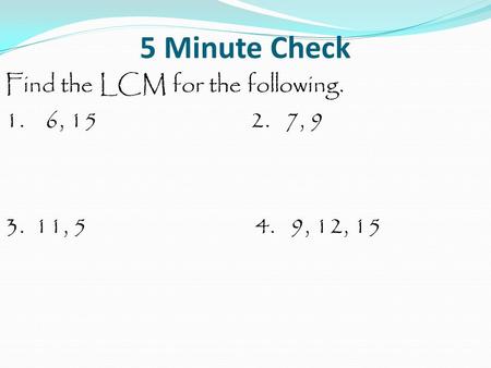 5 Minute Check Find the LCM for the following. 1. 6, 15 2. 7, 9 3. 11, 5 4. 9, 12, 15.