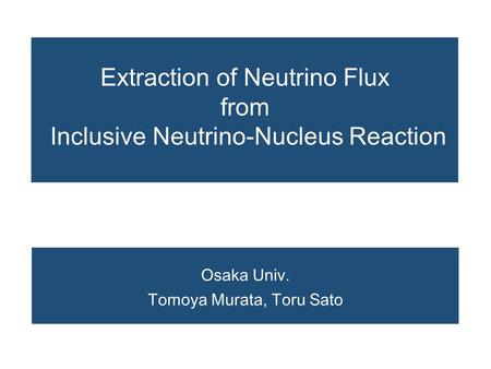 Extraction of Neutrino Flux from Inclusive Neutrino-Nucleus Reaction Osaka Univ. Tomoya Murata, Toru Sato.