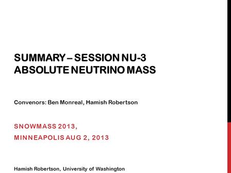 SUMMARY – SESSION NU-3 ABSOLUTE NEUTRINO MASS SNOWMASS 2013, MINNEAPOLIS AUG 2, 2013 Hamish Robertson, University of Washington Convenors: Ben Monreal,