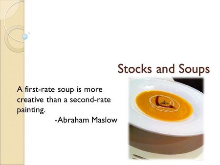 Stocks and Soups A first-rate soup is more creative than a second-rate painting. -Abraham Maslow.