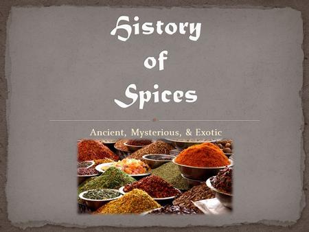Ancient, Mysterious, & Exotic. What are your favorite foods? What flavors make them special? What would your favorite foods taste like without spices,
