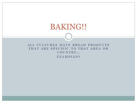 ALL CULTURES HAVE BREAD PRODUCTS THAT ARE SPECIFIC TO THAT AREA OR COUNTRY… EXAMPLES? BAKING!!