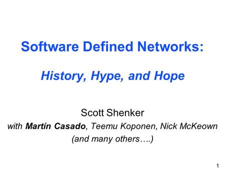1 Software Defined Networks: History, Hype, and Hope Scott Shenker with Martín Casado, Teemu Koponen, Nick McKeown (and many others….)