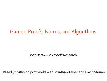 Games, Proofs, Norms, and Algorithms Boaz Barak – Microsoft Research Based (mostly) on joint works with Jonathan Kelner and David Steurer.