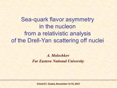 Chiral 07, Osaka, November 12-16, 2007 Sea-quark flavor asymmetry in the nucleon from a relativistic analysis of the Drell-Yan scattering off nuclei A.