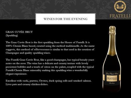 WINES FOR THE EVENING GRAN CUVÉE BRUT (Sparkling) The Gran Cuvée Brut is the first sparkling from the House of Fratelli. It is 100% Chenin Blanc based,