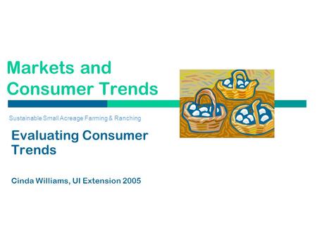 Markets and Consumer Trends Evaluating Consumer Trends Cinda Williams, UI Extension 2005 Sustainable Small Acreage Farming & Ranching.