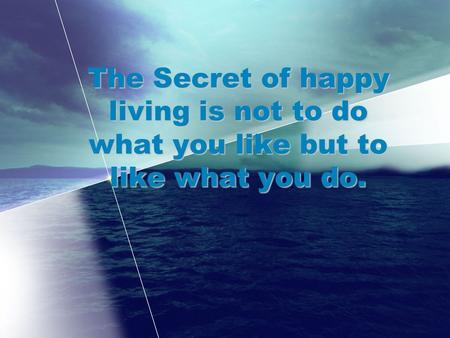 The Secret of happy living is not to do what you like but to like what you do.