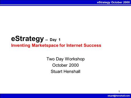 EStrategy October 2000 1 eStrategy -- Day 1 Inventing Marketspace for Internet Success Two Day Workshop October 2000 Stuart Henshall.