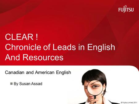 © Fujitsu Limited, 2011 Canadian and American English By Susan Assad CLEAR ! Chronicle of Leads in English And Resources.
