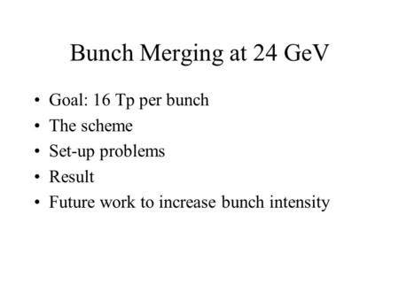 Bunch Merging at 24 GeV Goal: 16 Tp per bunch The scheme Set-up problems Result Future work to increase bunch intensity.