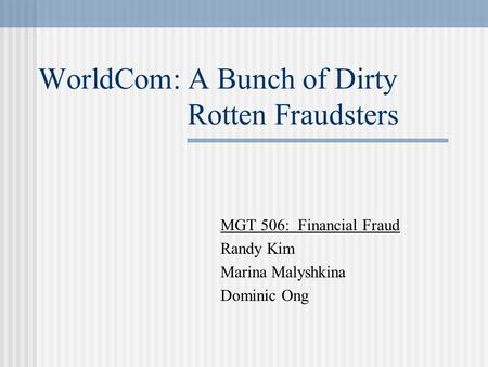 WorldCom: A Bunch of Dirty Rotten Fraudsters MGT 506: Financial Fraud Randy Kim Marina Malyshkina Dominic Ong.