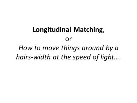 Longitudinal Matching, or How to move things around by a hairs-width at the speed of light….