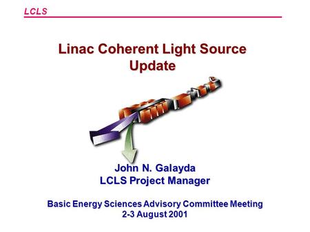 LCLS Linac Coherent Light Source Update John N. Galayda LCLS Project Manager Basic Energy Sciences Advisory Committee Meeting 2-3 August 2001.