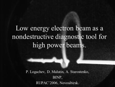 Low energy electron beam as a nondestructive diagnostic tool for high power beams. P. Logachev, D. Malutin, A. Starostenko, BINP, RUPAC’2006, Novosibirsk.