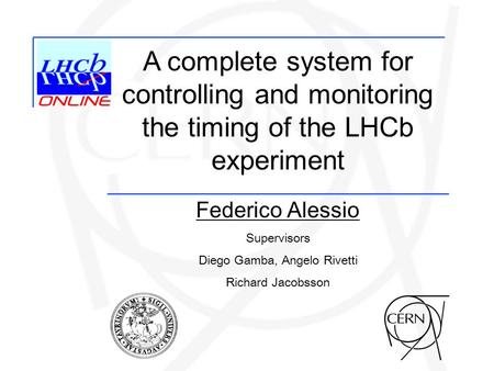 Federico Alessio Supervisors Diego Gamba, Angelo Rivetti Richard Jacobsson A complete system for controlling and monitoring the timing of the LHCb experiment.