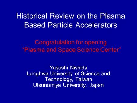 Historical Review on the Plasma Based Particle Accelerators Congratulation for opening “Plasma and Space Science Center” Yasushi Nishida Lunghwa University.
