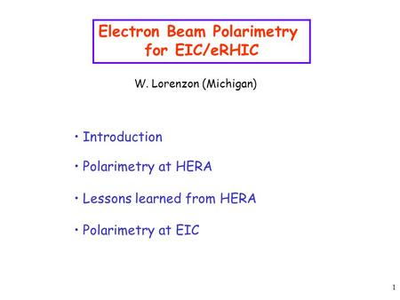 1 Electron Beam Polarimetry for EIC/eRHIC W. Lorenzon (Michigan) Introduction Polarimetry at HERA Lessons learned from HERA Polarimetry at EIC.