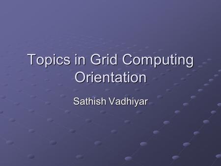 Topics in Grid Computing Orientation Sathish Vadhiyar.