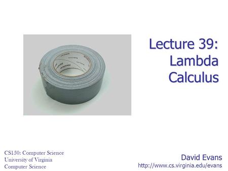 David Evans  CS150: Computer Science University of Virginia Computer Science Lecture 39: Lambda Calculus.
