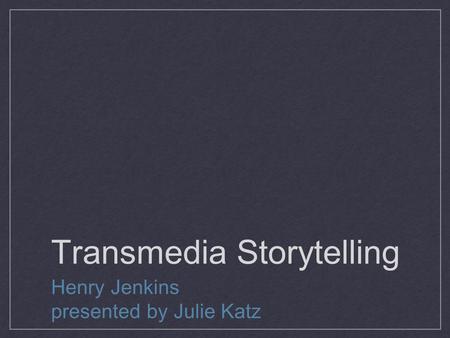 Transmedia Storytelling Henry Jenkins presented by Julie Katz.