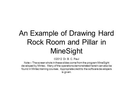 An Example of Drawing Hard Rock Room and Pillar in MineSight ©2012 Dr. B. C. Paul Note – The screen shots in these slides come from the program MineSight.