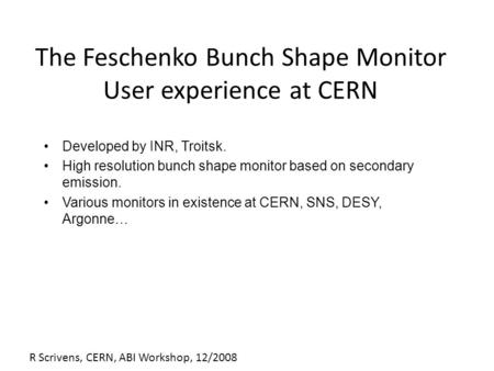 R Scrivens, CERN, ABI Workshop, 12/2008 The Feschenko Bunch Shape Monitor User experience at CERN Developed by INR, Troitsk. High resolution bunch shape.