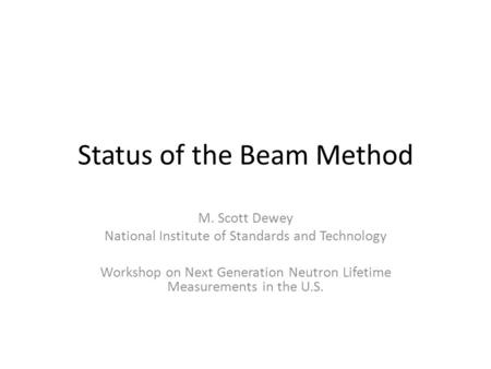 Status of the Beam Method M. Scott Dewey National Institute of Standards and Technology Workshop on Next Generation Neutron Lifetime Measurements in the.