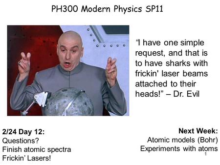 1 PH300 Modern Physics SP11 2/24 Day 12: Questions? Finish atomic spectra Frickin’ Lasers! Next Week: Atomic models (Bohr) Experiments with atoms “I have.