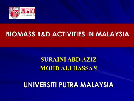 SURAINI ABD-AZIZ MOHD ALI HASSAN UNIVERSITI PUTRA MALAYSIA BIOMASS R&D ACTIVITIES IN MALAYSIA.