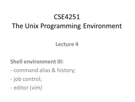 Lecture 4 Shell environment III: - command alias & history; - job control; - editor (vim) CSE4251 The Unix Programming Environment 1.