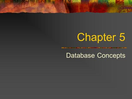 Chapter 5 Database Concepts. Why Study Databases? Databases have incredible value to businesses. Very important technology for supporting operations.