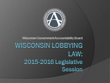 Wisconsin Government Accountability Board. Overview of Wisconsin Lobbying Laws  What does Wisconsin’s lobbying law do?  Lobbying by the numbers  The.