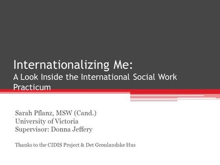 Internationalizing Me: A Look Inside the International Social Work Practicum Sarah Pflanz, MSW (Cand.) University of Victoria Supervisor: Donna Jeffery.