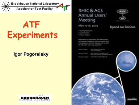 ATF Experiments Igor Pogorelsky. The BNL Accelerator Test Facility  Proposal-driven, advisory committee reviewed USER’S FACILITY for R&D in Accelerator.