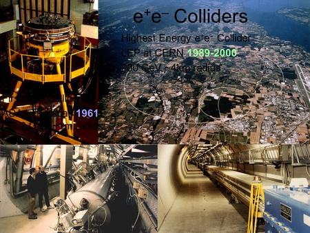 Highest Energy e + e – Collider LEP at CERN 1989-2000 200 GeV ~4km radius First e + e – Collider ADA in Frascati 1961 0.2 GeV ~1m radius e + e – Colliders.