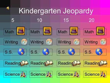 Kindergarten Jeopardy 5101520 Math S.S. Reading Science Writing Math S.S. Reading Science Writing Math S.S. Reading Science Writing Math S.S. Reading.