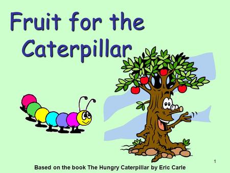 1 Fruit for the Caterpillar Based on the book The Hungry Caterpillar by Eric Carle.