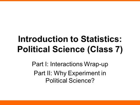 Introduction to Statistics: Political Science (Class 7) Part I: Interactions Wrap-up Part II: Why Experiment in Political Science?
